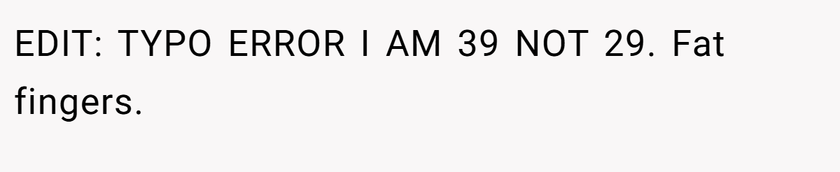 EDIT: TYPO ERROR I AM 39 NOT 29. Fat fingers.