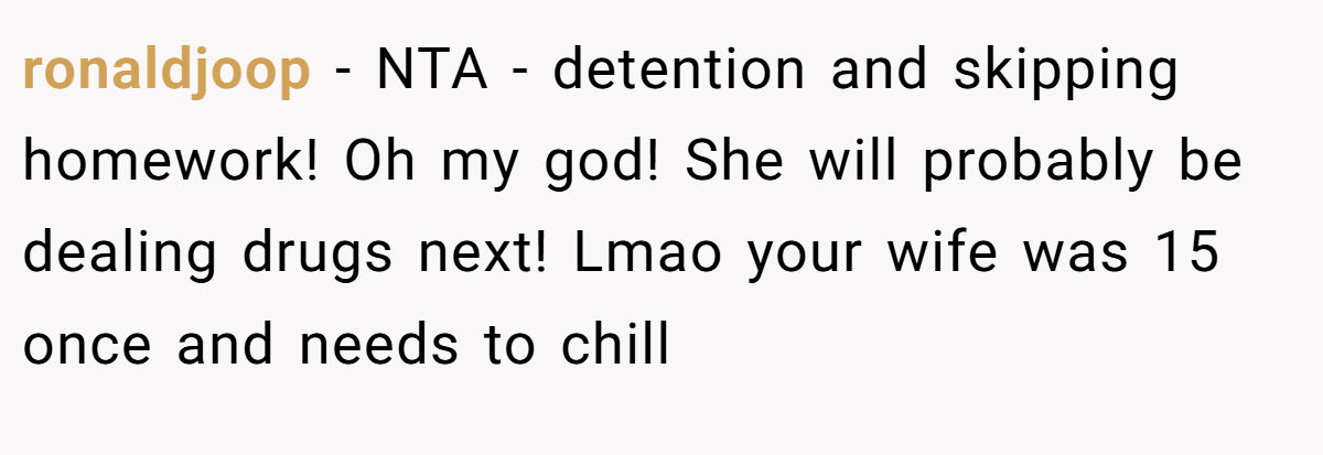 ronaldjoop - NTA - detention and skipping homework! Oh my god! She will probably be dealing drugs next! Lmao your wife was 15 once and needs to chill