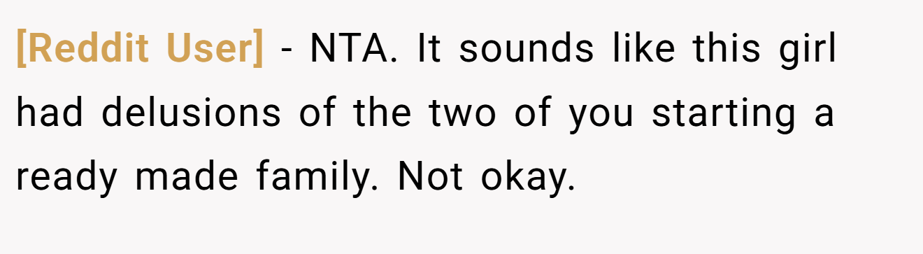 [Reddit User] - NTA. It sounds like this girl had delusions of the two of you starting a ready made family. Not okay.