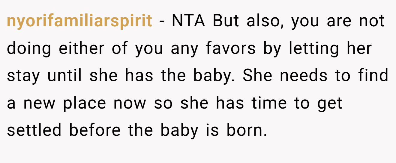 nyorifamiliarspirit - NTA But also, you are not doing either of you any favors by letting her stay until she has the baby. She needs to find a new place now so she has time to get settled before the baby is born.