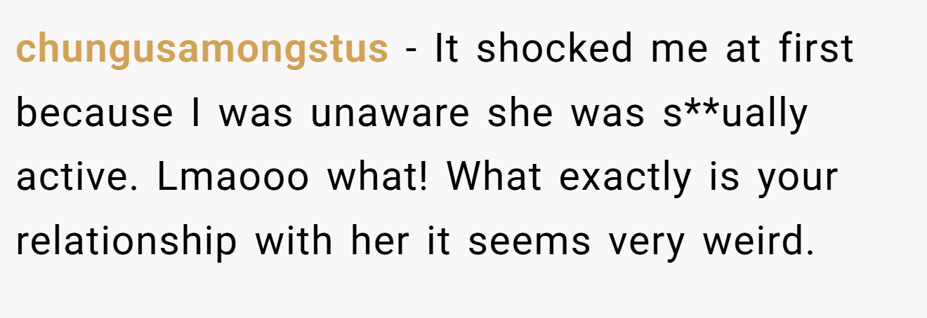 chungusamongstus - It shocked me at first because I was unaware she was s**ually active. Lmaooo what! What exactly is your relationship with her it seems very weird.
