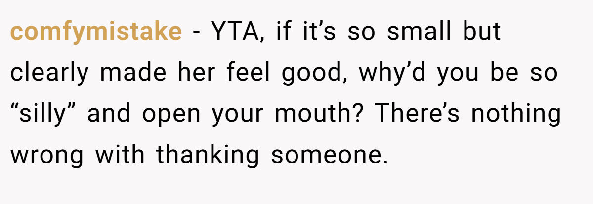 comfymistake − YTA, if it’s so small but clearly made her feel good, why’d you be so “silly” and open your mouth? There’s nothing wrong with thanking someone.