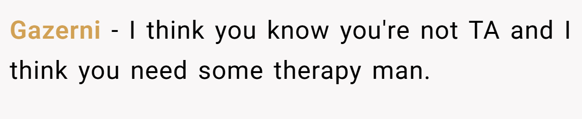 Gazerni − I think you know you're not TA and I think you need some therapy man.