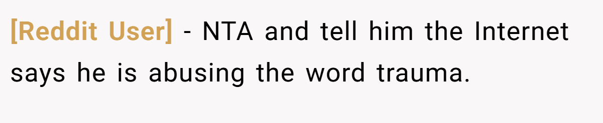 [Reddit User] - NTA and tell him the Internet says he is abusing the word trauma.