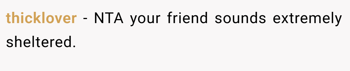 thicklover - NTA your friend sounds extremely sheltered.
