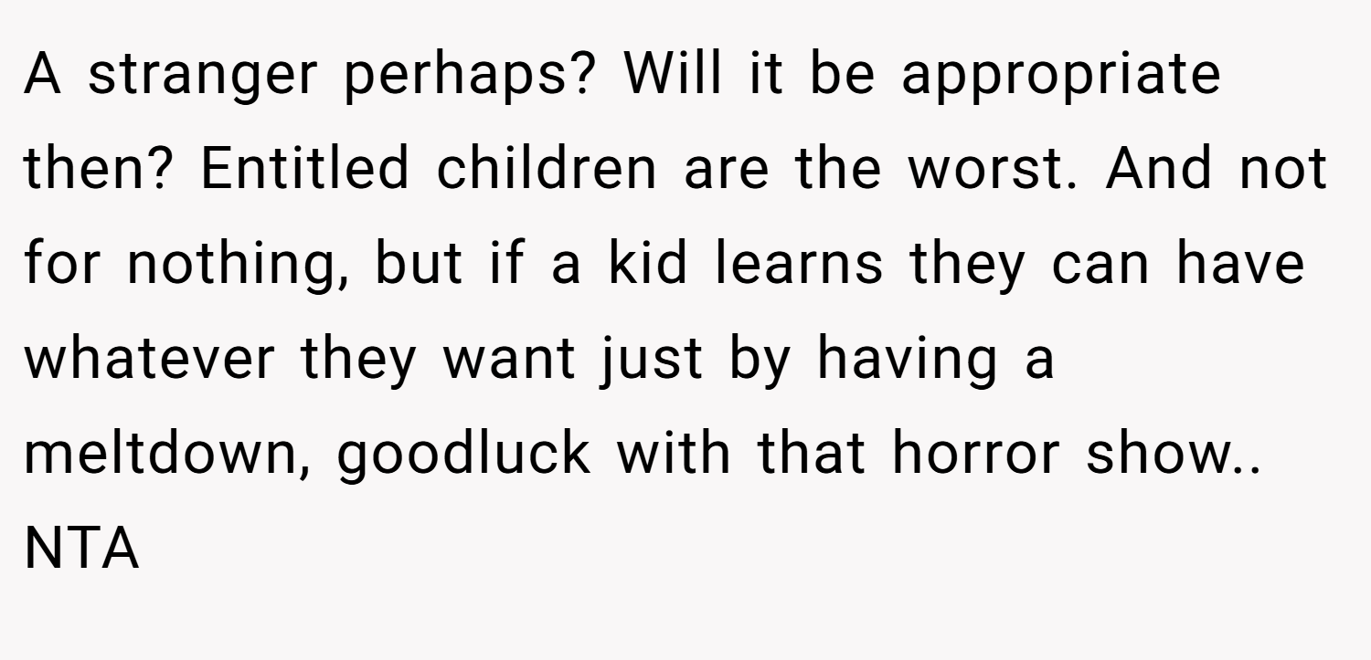 A stranger perhaps? Will it be appropriate then? Entitled children are the worst. And not for nothing, but if a kid learns they can have whatever they want just by having a meltdown, goodluck with that horror show.. NTA