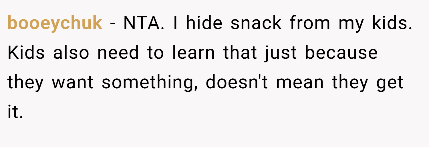 booeychuk − NTA. I hide snack from my kids. Kids also need to learn that just because they want something, doesn't mean they get it.
