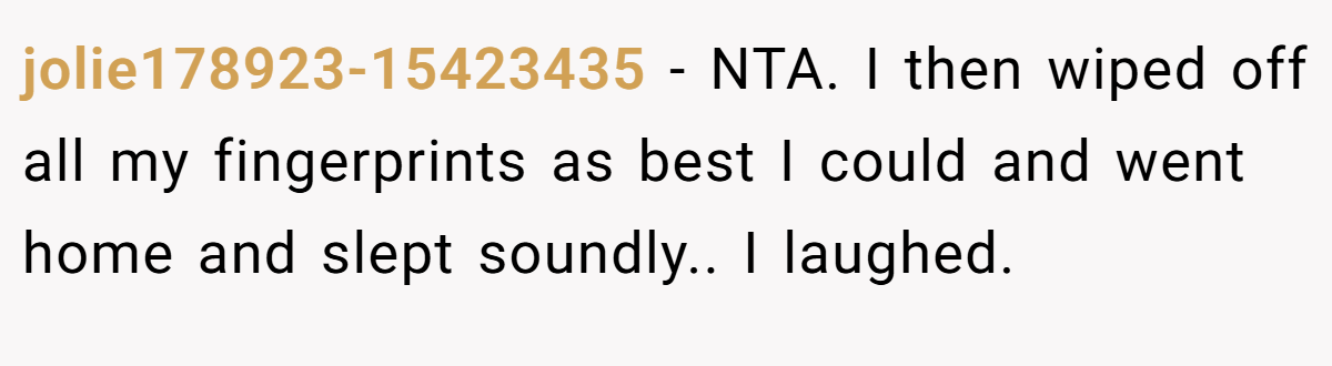jolie178923-15423435 − NTA. I then wiped off all my fingerprints as best I could and went home and slept soundly.. I laughed.