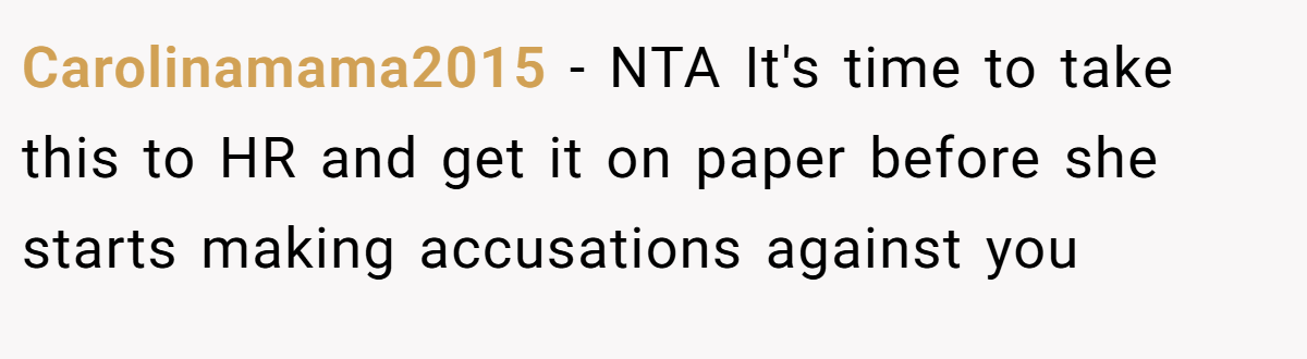 Carolinamama2015 - NTA It's time to take this to HR and get it on paper before she starts making accusations against you