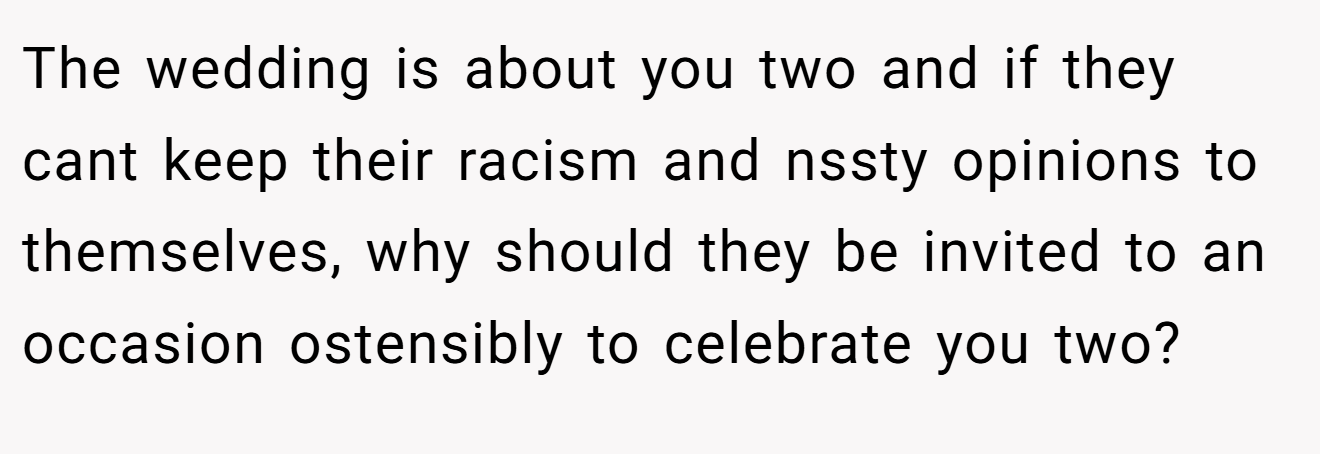 The wedding is about you two and if they cant keep their racism and nssty opinions to themselves, why should they be invited to an occasion ostensibly to celebrate you two?