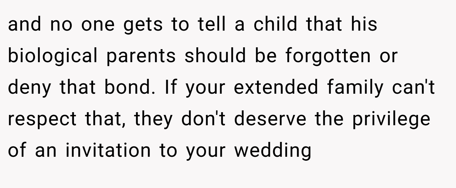 and no one gets to tell a child that his biological parents should be forgotten or deny that bond. If your extended family can't respect that, they don't deserve the privilege of an invitation to your wedding