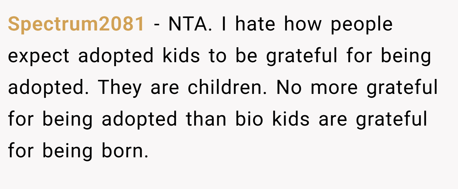 Spectrum2081 − NTA. I hate how people expect adopted kids to be grateful for being adopted. They are children. No more grateful for being adopted than bio kids are grateful for being born.