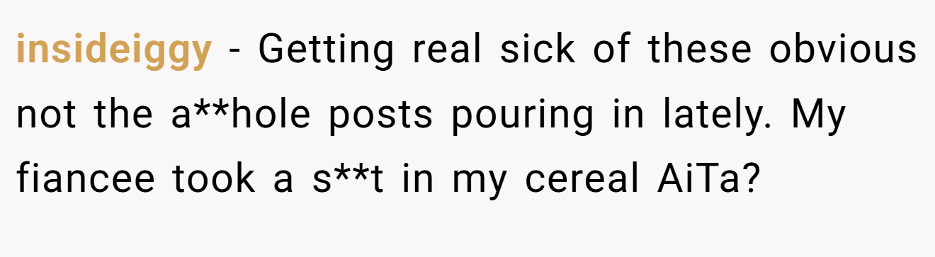 insideiggy - Getting real sick of these obvious not the a**hole posts pouring in lately. My fiancee took a s**t in my cereal AiTa?
