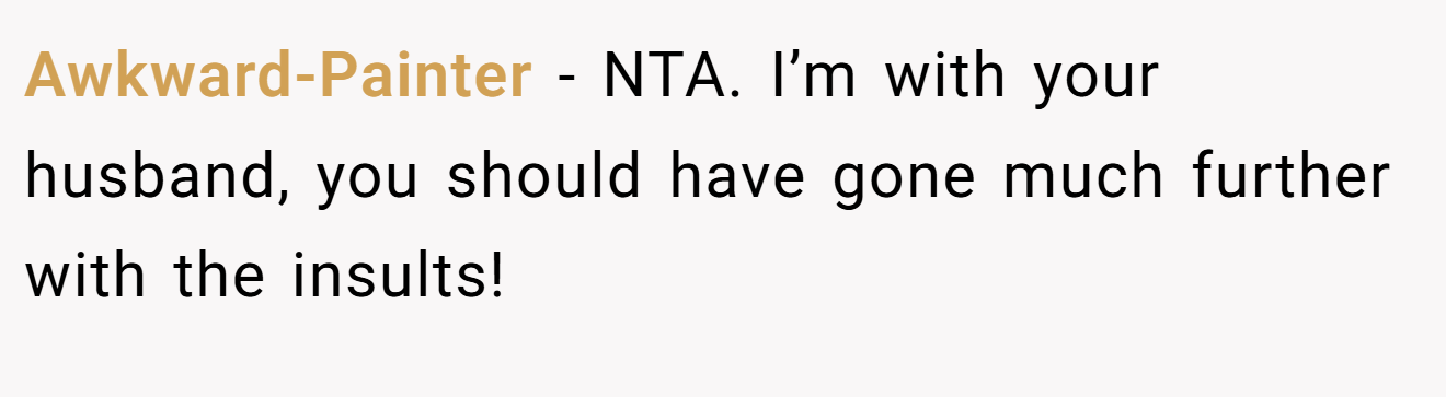 Awkward-Painter - NTA. I’m with your husband, you should have gone much further with the insults!