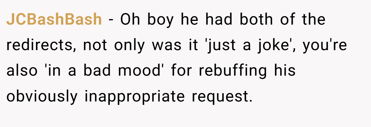 JCBashBash − Oh boy he had both of the redirects, not only was it 'just a joke', you're also 'in a bad mood' for rebuffing his obviously inappropriate request.