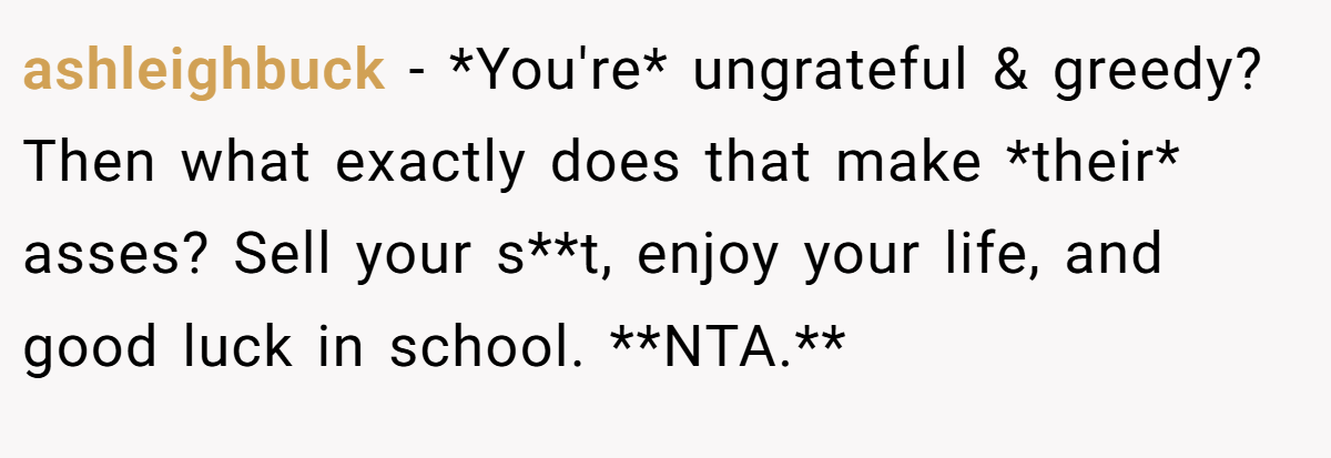ashleighbuck - *You're* ungrateful & greedy? Then what exactly does that make *their* asses? Sell your s**t, enjoy your life, and good luck in school. **NTA.**