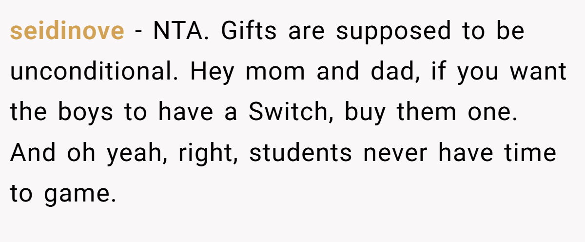 seidinove - NTA. Gifts are supposed to be unconditional. Hey mom and dad, if you want the boys to have a Switch, buy them one. And oh yeah, right, students never have time to game.