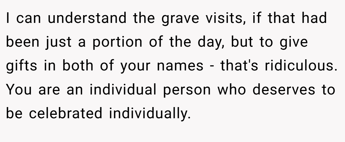 I can understand the grave visits, if that had been just a portion of the day, but to give gifts in both of your names - that's ridiculous. You are an individual person who deserves to be celebrated individually.