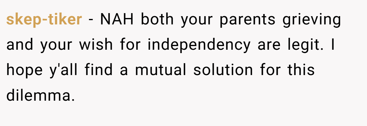 skep-tiker - NAH both your parents grieving and your wish for independency are legit. I hope y'all find a mutual solution for this dilemma.