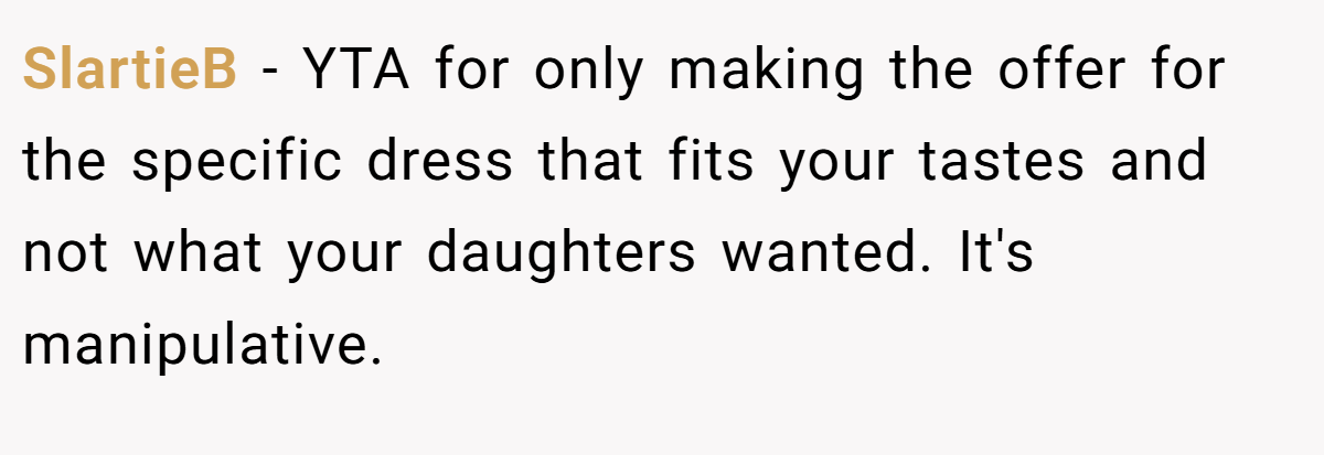 SlartieB − YTA for only making the offer for the specific dress that fits your tastes and not what your daughters wanted. It's manipulative.