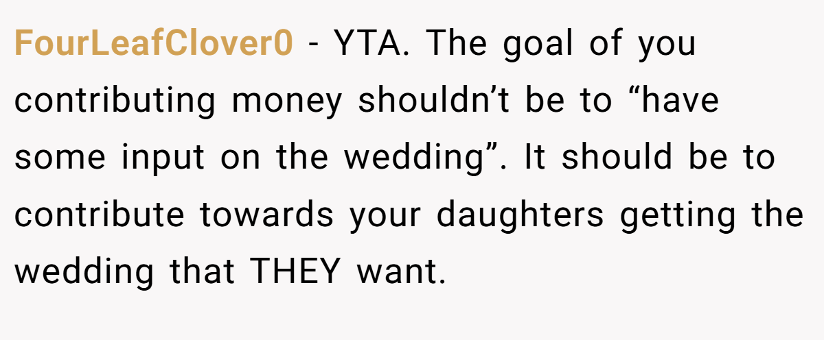 FourLeafClover0 − YTA. The goal of you contributing money shouldn’t be to “have some input on the wedding”. It should be to contribute towards your daughters getting the wedding that THEY want.