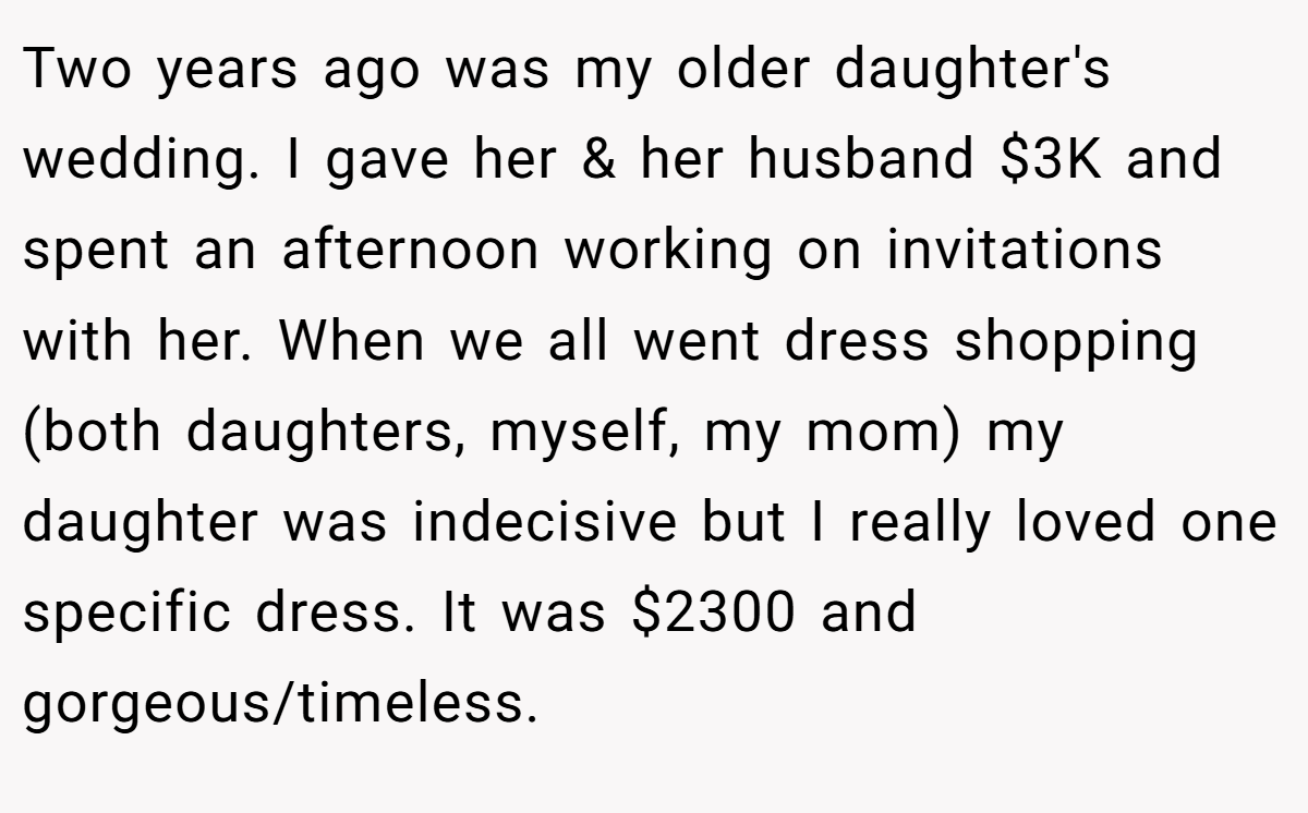 Two years ago was my older daughter's wedding. I gave her & her husband $3K and spent an afternoon working on invitations with her. When we all went dress shopping (both daughters, myself, my mom) my daughter was indecisive but I really loved one specific dress. It was $2300 and gorgeous/timeless.