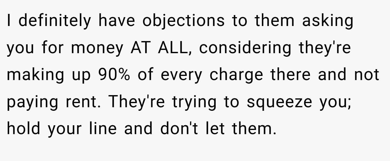 I definitely have objections to them asking you for money AT ALL, considering they're making up 90% of every charge there and not paying rent. They're trying to squeeze you; hold your line and don't let them.