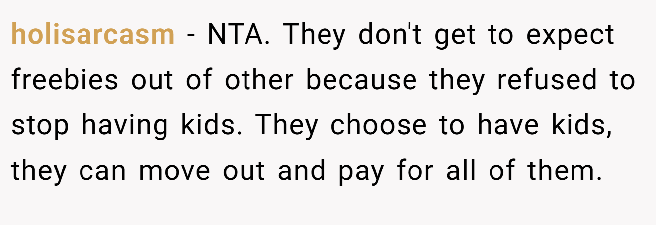 holisarcasm - NTA. They don't get to expect freebies out of other because they refused to stop having kids. They choose to have kids, they can move out and pay for all of them.