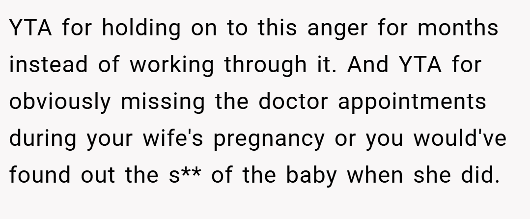 YTA for holding on to this anger for months instead of working through it. And YTA for obviously missing the doctor appointments during your wife's pregnancy or you would've found out the s** of the baby when she did.