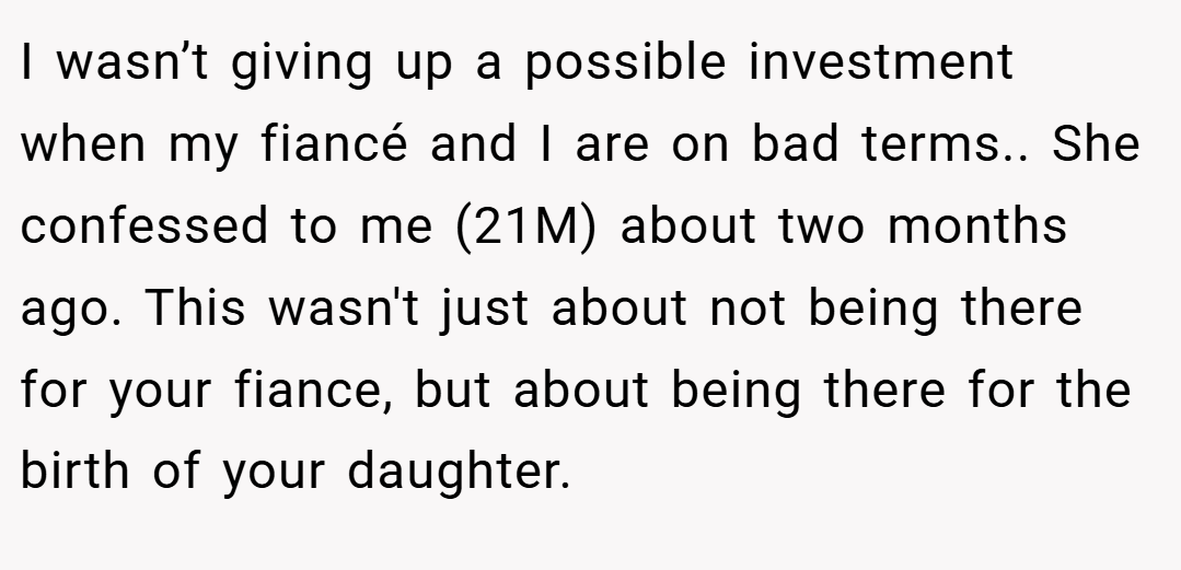 I wasn’t giving up a possible investment when my fiancé and I are on bad terms.. She confessed to me (21M) about two months ago. This wasn't just about not being there for your fiance, but about being there for the birth of your daughter.
