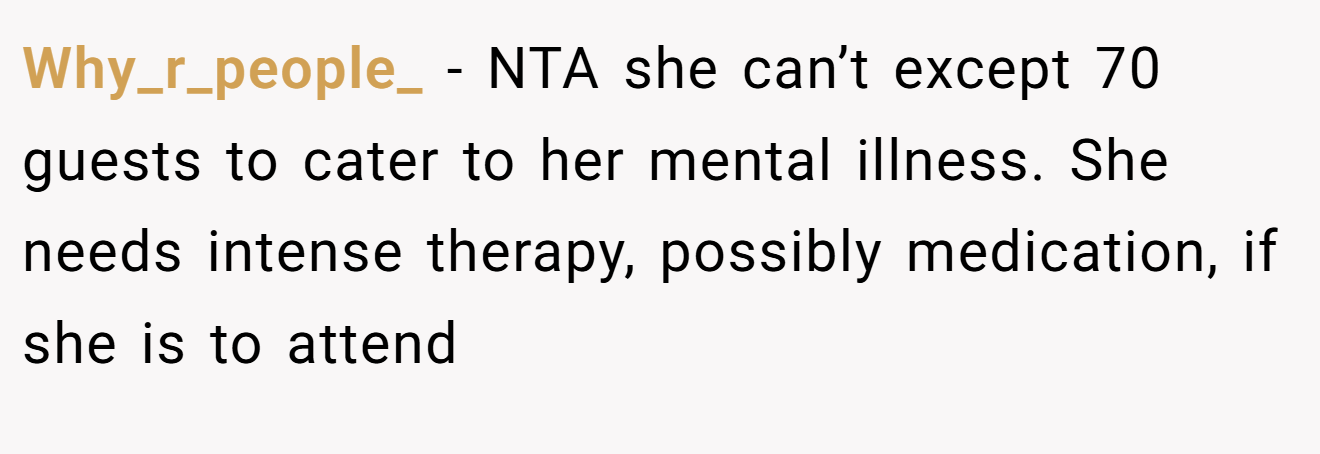 Why_r_people_ - NTA she can’t except 70 guests to cater to her mental illness. She needs intense therapy, possibly medication, if she is to attend