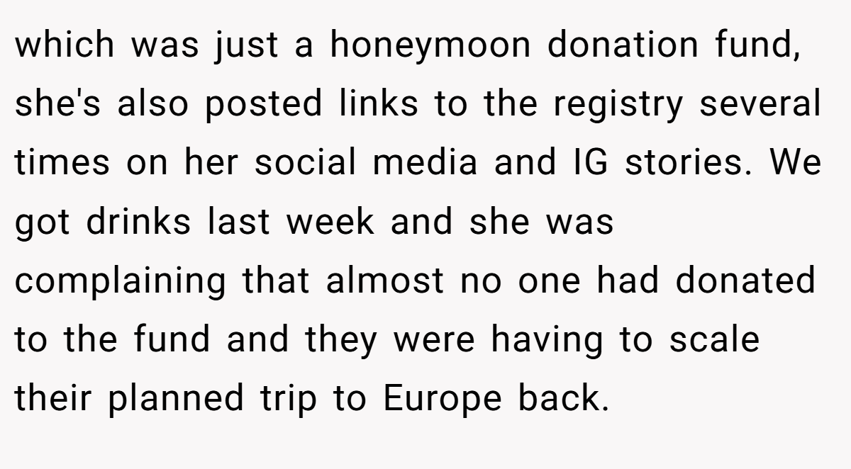which was just a honeymoon donation fund, she's also posted links to the registry several times on her social media and IG stories. We got drinks last week and she was complaining that almost no one had donated to the fund and they were having to scale their planned trip to Europe back.