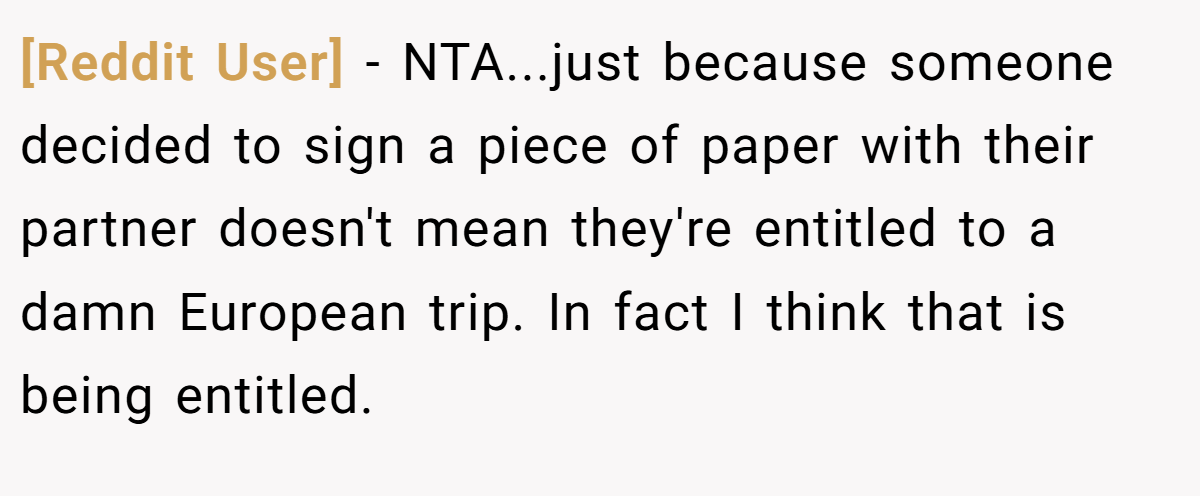 [Reddit User] − NTA...just because someone decided to sign a piece of paper with their partner doesn't mean they're entitled to a damn European trip. In fact I think that is being entitled.
