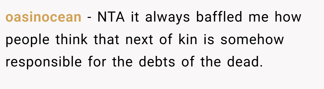 oasinocean − NTA it always baffled me how people think that next of kin is somehow responsible for the debts of the dead.