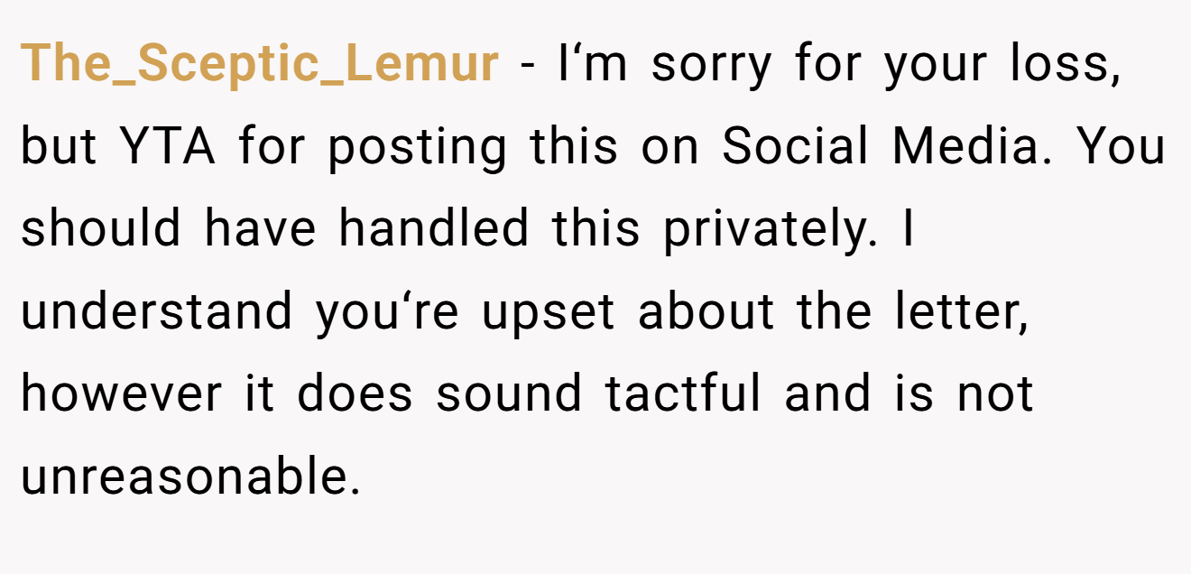 The_Sceptic_Lemur − I‘m sorry for your loss, but YTA for posting this on Social Media. You should have handled this privately. I understand you‘re upset about the letter, however it does sound tactful and is not unreasonable.