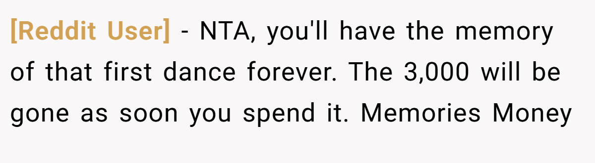 [Reddit User] − NTA, you'll have the memory of that first dance forever. The 3,000 will be gone as soon you spend it. Memories Money