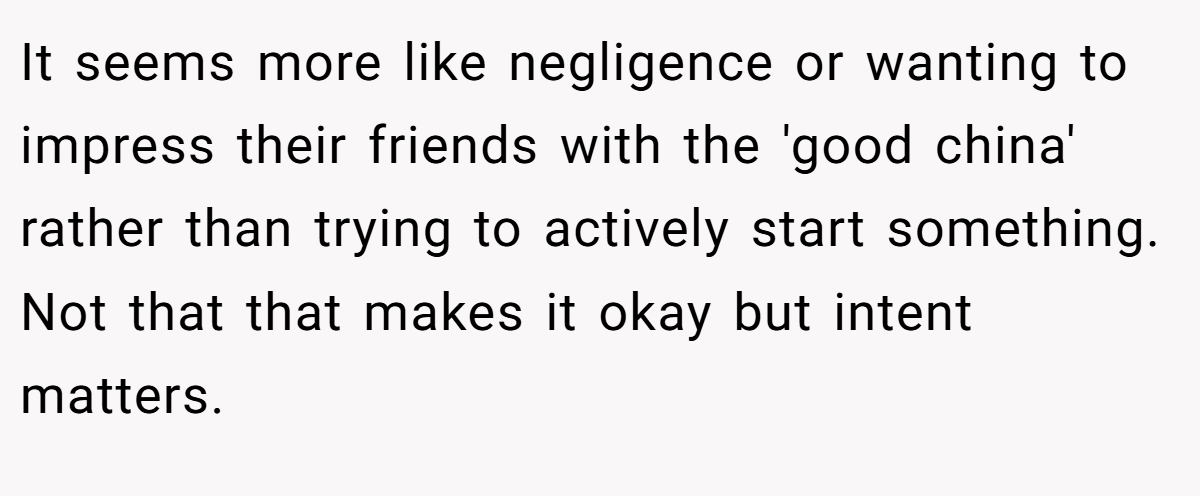 It seems more like negligence or wanting to impress their friends with the 'good china' rather than trying to actively start something. Not that that makes it okay but intent matters.
