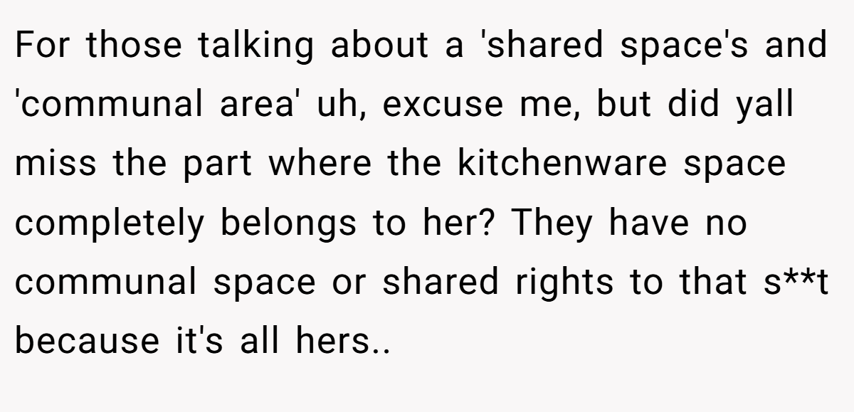 For those talking about a 'shared space's and 'communal area' uh, excuse me, but did yall miss the part where the kitchenware space completely belongs to her? They have no communal space or shared rights to that s**t because it's all hers..