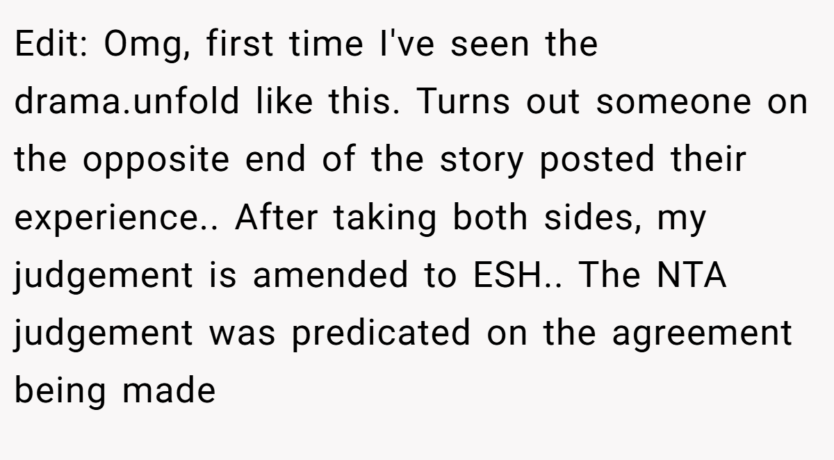 Edit: Omg, first time I've seen the drama.unfold like this. Turns out someone on the opposite end of the story posted their experience.. After taking both sides, my judgement is amended to ESH.. The NTA judgement was predicated on the agreement being made