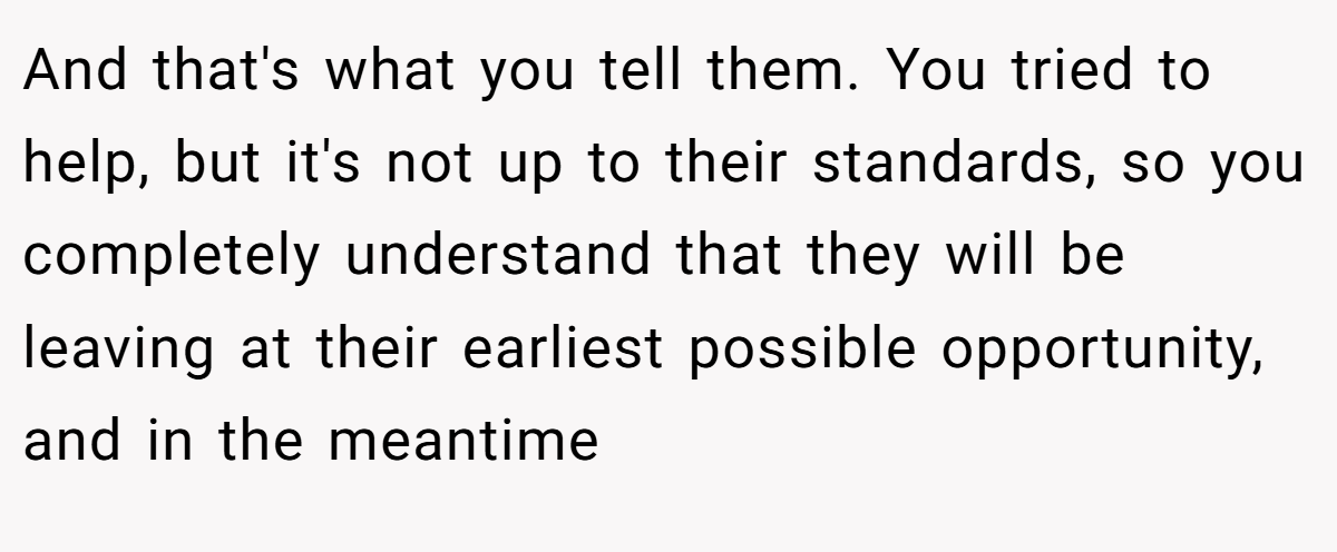 And that's what you tell them. You tried to help, but it's not up to their standards, so you completely understand that they will be leaving at their earliest possible opportunity, and in the meantime