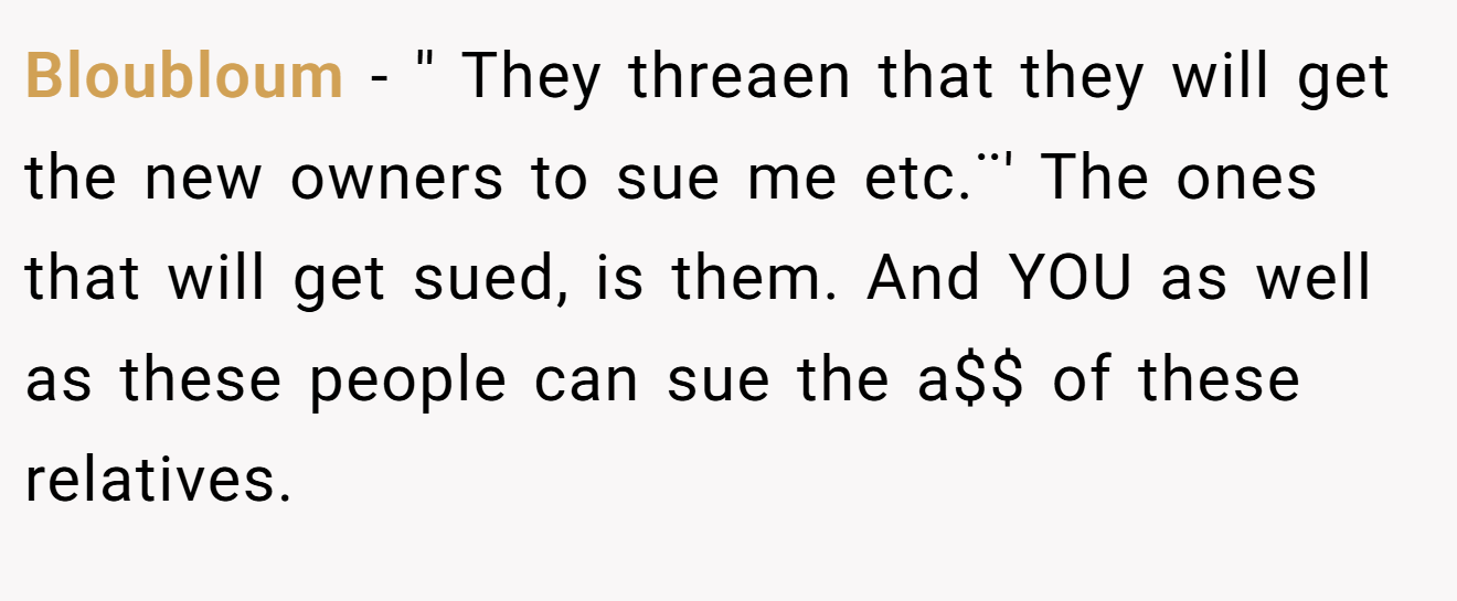 Bloubloum − '' They threaen that they will get the new owners to sue me etc.¨' The ones that will get sued, is them. And YOU as well as these people can sue the a$$ of these relatives.