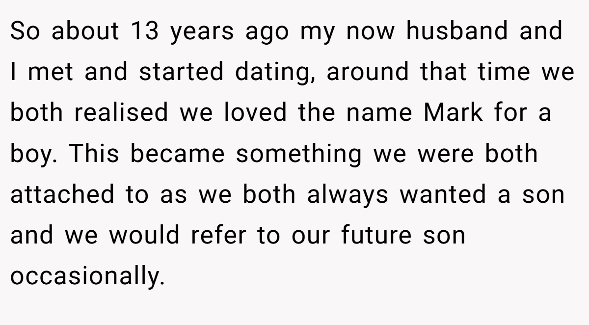 So about 13 years ago my now husband and I met and started dating, around that time we both realised we loved the name Mark for a boy. This became something we were both attached to as we both always wanted a son and we would refer to our future son occasionally.