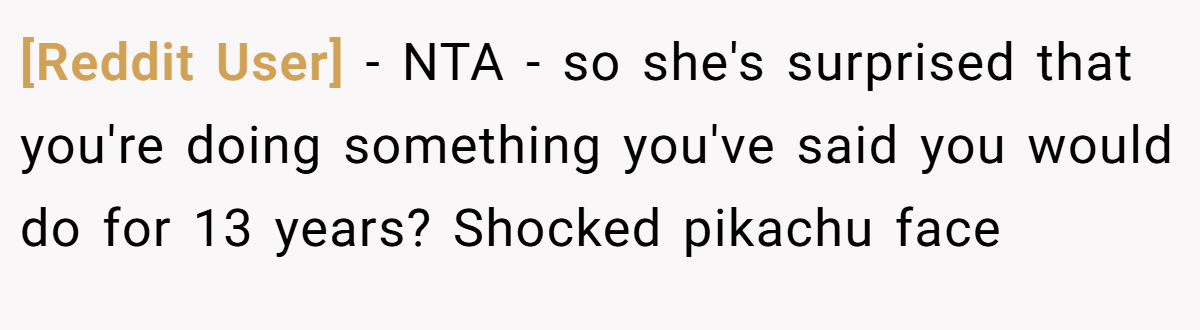 [Reddit User] − NTA - so she's surprised that you're doing something you've said you would do for 13 years? Shocked pikachu face