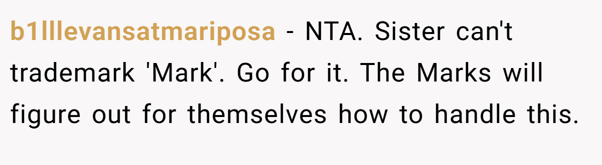 b1lllevansatmariposa − NTA. Sister can't trademark 'Mark'. Go for it. The Marks will figure out for themselves how to handle this.