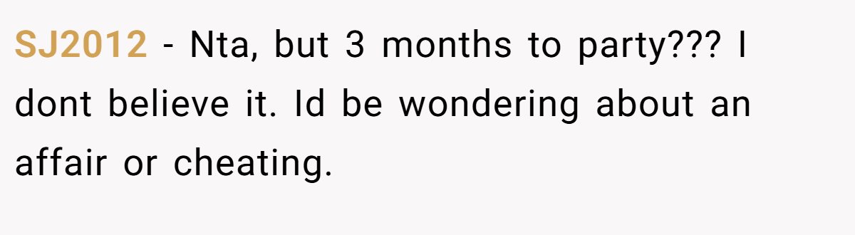 SJ2012 − Nta, but 3 months to party??? I dont believe it. Id be wondering about an affair or cheating.
