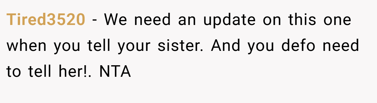 Tired3520 − We need an update on this one when you tell your sister. And you defo need to tell her!. NTA