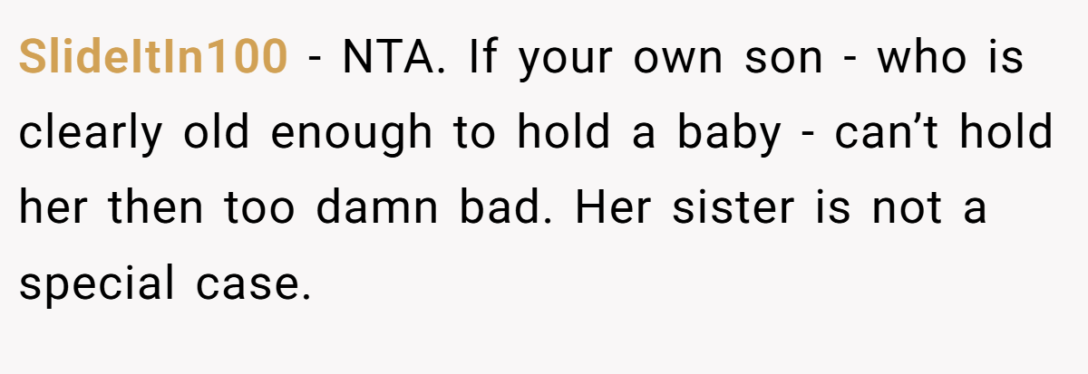 SlideItIn100 − NTA. If your own son - who is clearly old enough to hold a baby - can’t hold her then too damn bad. Her sister is not a special case.
