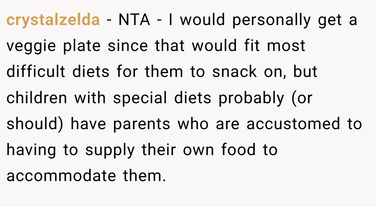 crystalzelda − NTA - I would personally get a veggie plate since that would fit most difficult diets for them to snack on, but children with special diets probably (or should) have parents who are accustomed to having to supply their own food to accommodate them.