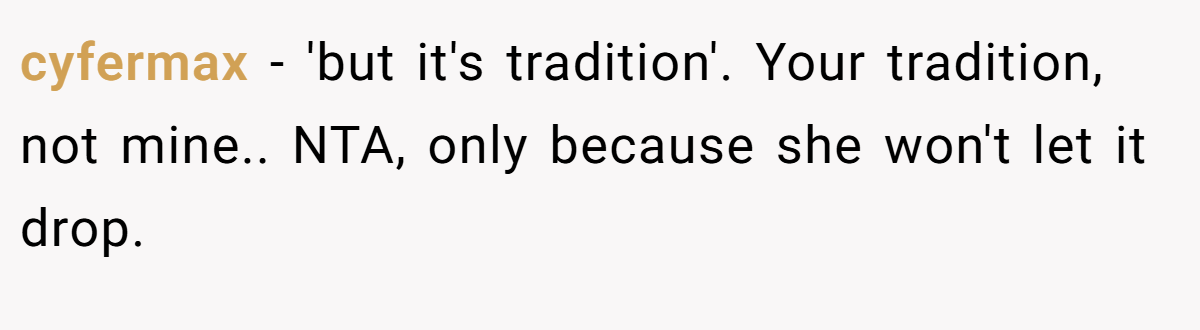 cyfermax − 'but it's tradition'. Your tradition, not mine.. NTA, only because she won't let it drop.