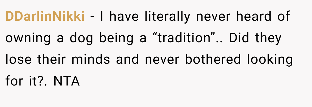 DDarlinNikki − I have literally never heard of owning a dog being a “tradition”.. Did they lose their minds and never bothered looking for it?. NTA
